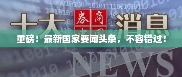 重磅！最新国家要闻头条，不容错过！