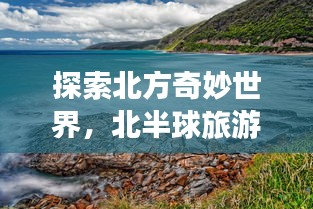 探索北方奇妙世界，北半球旅游攻略大揭秘