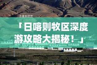 「日喀则牧区深度游攻略大揭秘！」