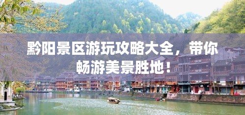 黔阳景区游玩攻略大全，带你畅游美景胜地！