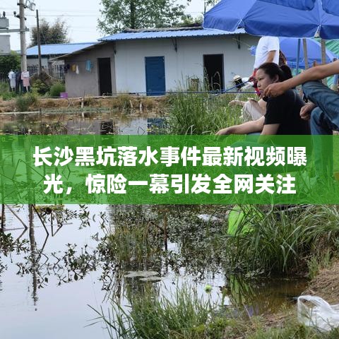长沙黑坑落水事件最新视频曝光，惊险一幕引发全网关注