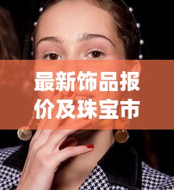 最新饰品报价及珠宝市场动态趋势，时尚珠宝市场报价一网打尽