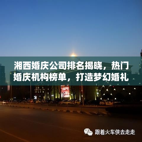 湘西婚庆公司排名揭晓，热门婚庆机构榜单，打造梦幻婚礼的首选！