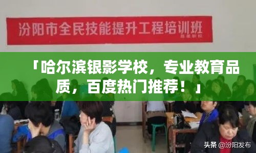 「哈尔滨银影学校，专业教育品质，百度热门推荐！」