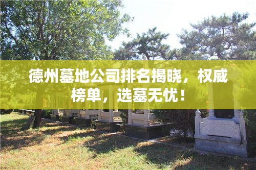德州墓地公司排名揭晓，权威榜单，选墓无忧！