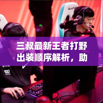 三叔最新王者打野出装顺序解析，助你轻松登顶战场！