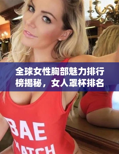 全球女性胸部魅力排行榜揭秘，女人罩杯排名大揭秘！