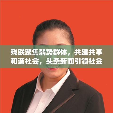 残联聚焦弱势群体，共建共享和谐社会，头条新闻引领社会关注新动向