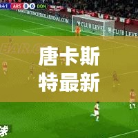 唐卡斯特最新动态，今日消息一览
