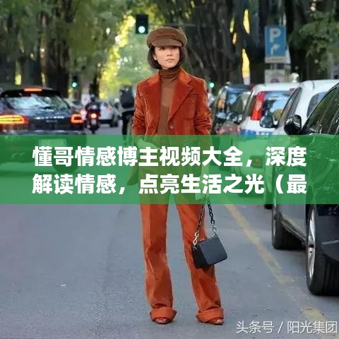 懂哥情感博主视频大全，深度解读情感，点亮生活之光（最新合集）