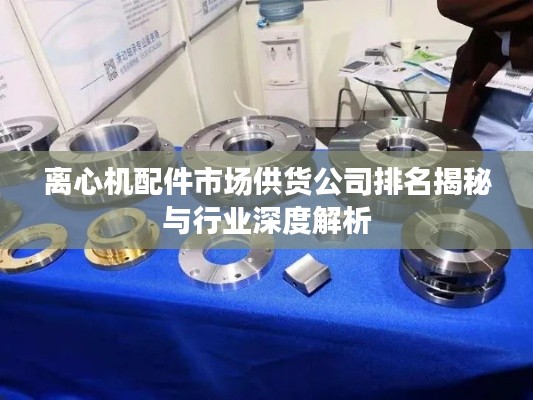 离心机配件市场供货公司排名揭秘与行业深度解析