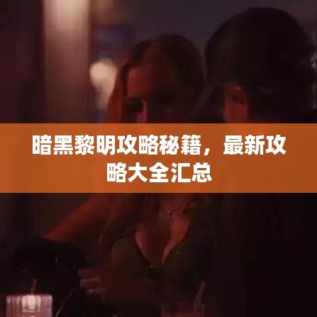 暗黑黎明攻略秘籍，最新攻略大全汇总