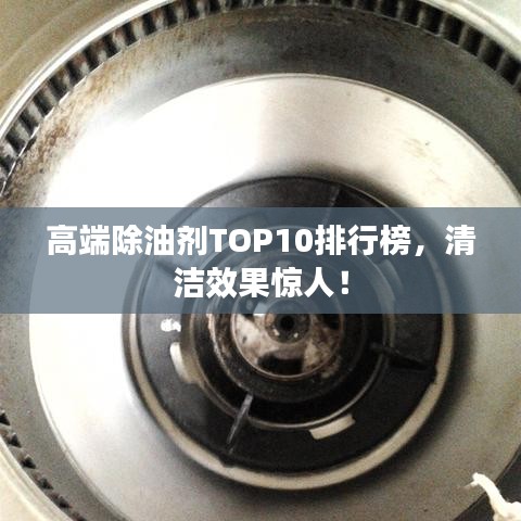 高端除油剂TOP10排行榜，清洁效果惊人！