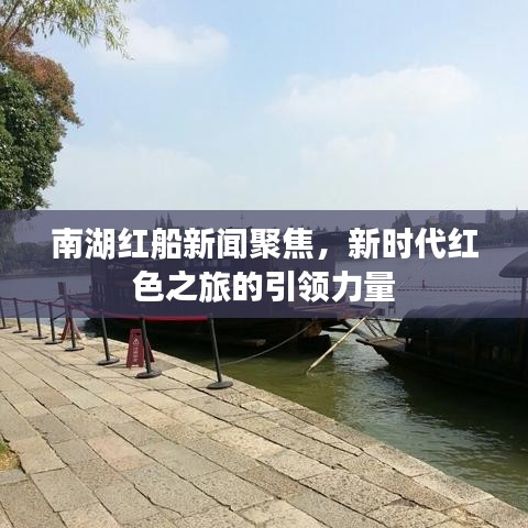 南湖红船新闻聚焦，新时代红色之旅的引领力量