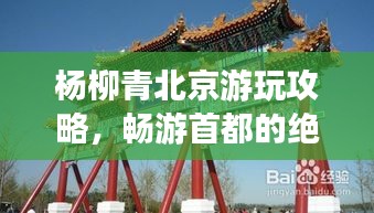 杨柳青北京游玩攻略，畅游首都的绝佳选择！