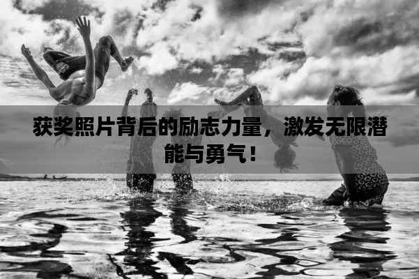 获奖照片背后的励志力量，激发无限潜能与勇气！