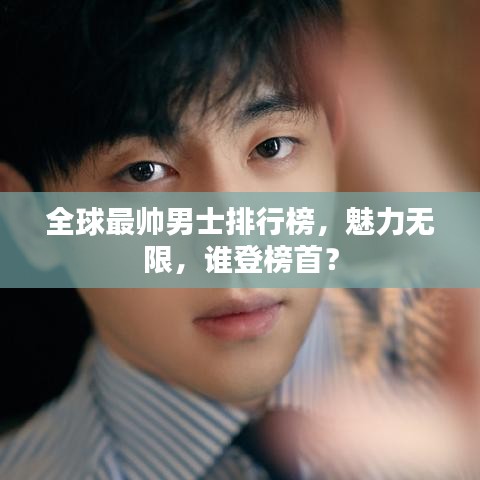 全球最帅男士排行榜，魅力无限，谁登榜首？