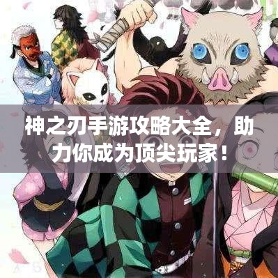 神之刃手游攻略大全，助力你成为顶尖玩家！