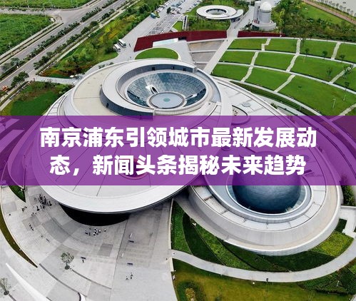 南京浦东引领城市最新发展动态，新闻头条揭秘未来趋势