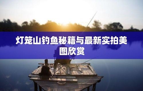 灯笼山钓鱼秘籍与最新实拍美图欣赏