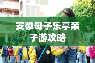 安徽母子乐享亲子游攻略