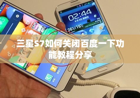 三星S7如何关闭百度一下功能教程分享