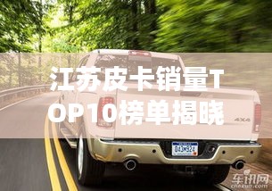 江苏皮卡销量TOP10榜单揭晓！