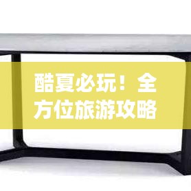 酷夏必玩！全方位旅游攻略，尽享夏日无限乐趣