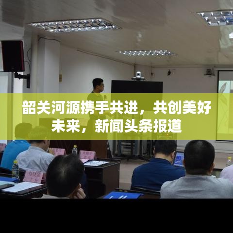 韶关河源携手共进，共创美好未来，新闻头条报道