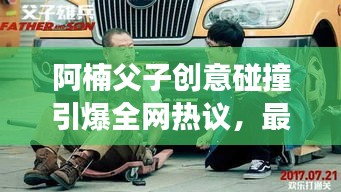 阿楠父子创意碰撞引爆全网热议，最新作品震撼来袭！