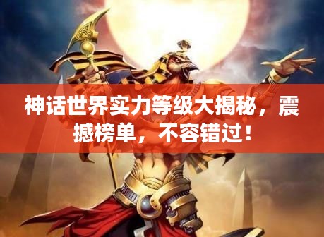 神话世界实力等级大揭秘，震撼榜单，不容错过！