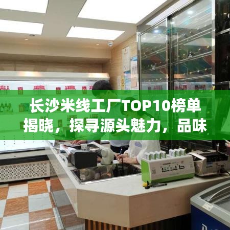 长沙米线工厂TOP10榜单揭晓，探寻源头魅力，品味地道米线