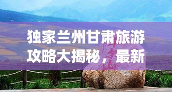 独家兰州甘肃旅游攻略大揭秘，最新指南助你畅游丝路胜地！