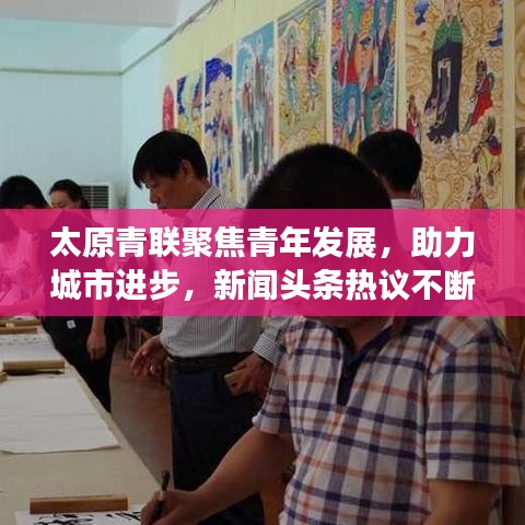 太原青联聚焦青年发展，助力城市进步，新闻头条热议不断
