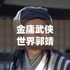 金庸武侠世界郭靖地位显赫，傲视群雄排名揭秘