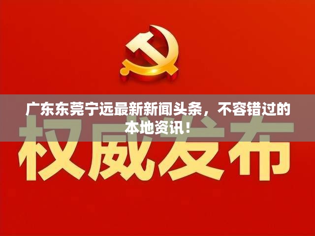 广东东莞宁远最新新闻头条，不容错过的本地资讯！