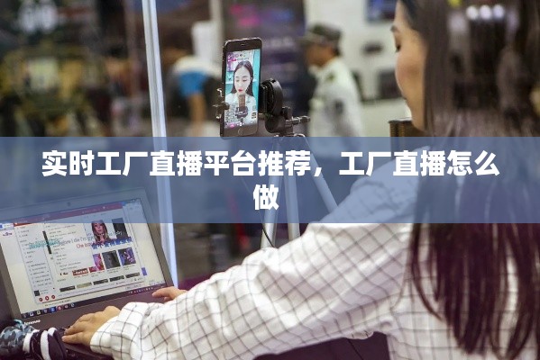 实时工厂直播平台推荐，工厂直播怎么做 