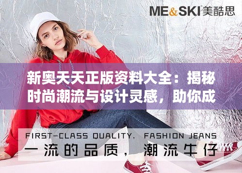 新奥天天正版资料大全：揭秘时尚潮流与设计灵感，助你成为百搭达人