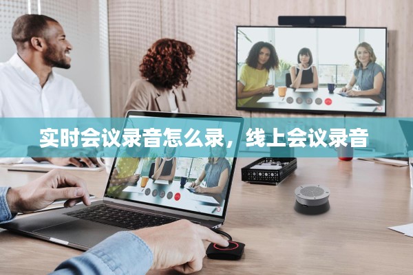 实时会议录音怎么录，线上会议录音 