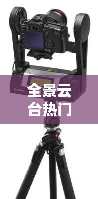 全景云台热门牌子有哪些，全景云台使用教程 