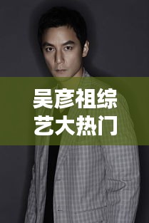 吴彦祖综艺大热门是哪期，吴彦祖娱乐节目 