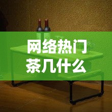 网络热门茶几什么意思，饭圈茶几什么意思 