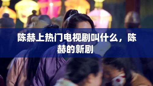 陈赫上热门电视剧叫什么，陈赫的新剧 