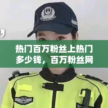 热门百万粉丝上热门多少钱，百万粉丝网红数量 