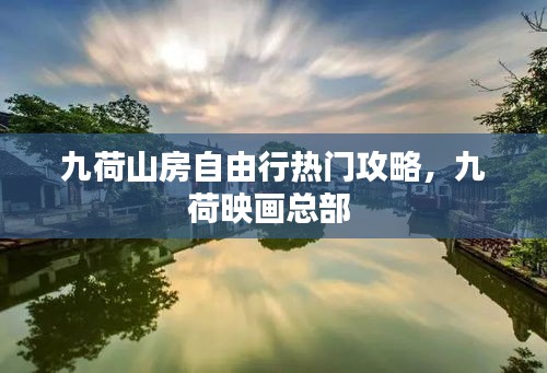 九荷山房自由行热门攻略，九荷映画总部 
