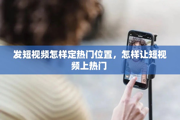 发短视频怎样定热门位置，怎样让短视频上热门 