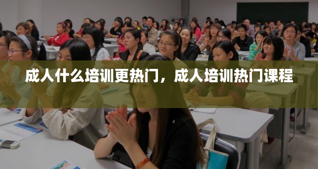成人什么培训更热门，成人培训热门课程 