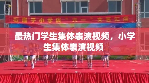 最热门学生集体表演视频，小学生集体表演视频 