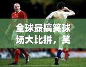 全球最搞笑球场大比拼，笑翻天的赛场排名！
