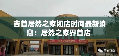 吉首居然之家闭店时间最新消息：居然之家界首店 